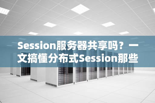 Session服务器共享吗？一文搞懂分布式Session那些事儿！