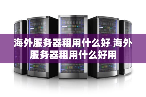 海外服务器租用什么好 海外服务器租用什么好用