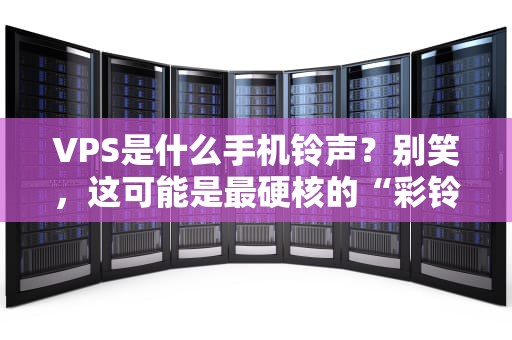 VPS是什么手机铃声？别笑，这可能是最硬核的“彩铃”科普！