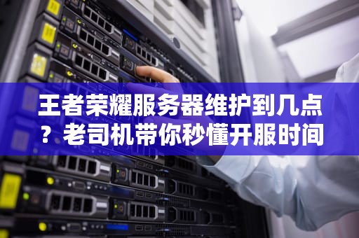 王者荣耀服务器维护到几点？老司机带你秒懂开服时间规律！