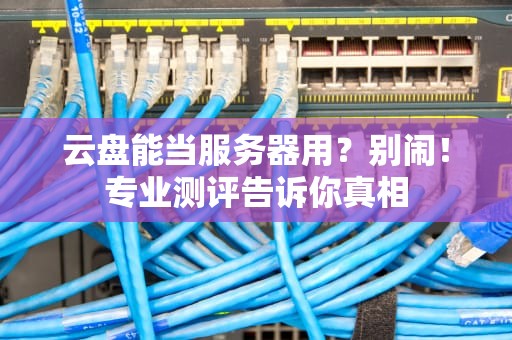 云盘能当服务器用？别闹！专业测评告诉你真相