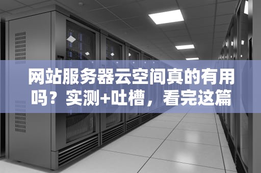 网站服务器云空间真的有用吗？实测+吐槽，看完这篇你就懂了！