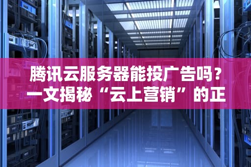 腾讯云服务器能投广告吗？一文揭秘“云上营销”的正确打开方式！