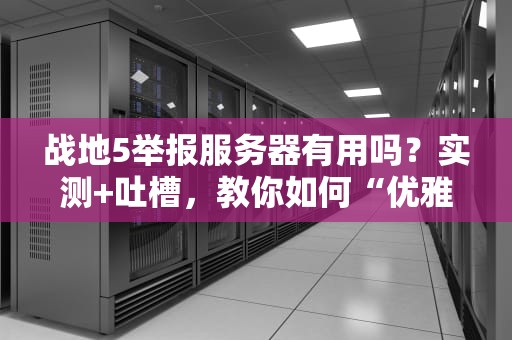 战地5举报服务器有用吗？实测+吐槽，教你如何“优雅”撕逼！