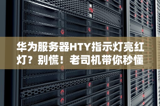 华为服务器HTY指示灯亮红灯？别慌！老司机带你秒懂故障排查