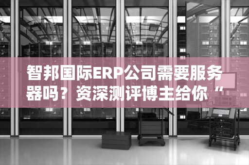 智邦国际ERP公司需要服务器吗？资深测评博主给你“扒个底朝天”！