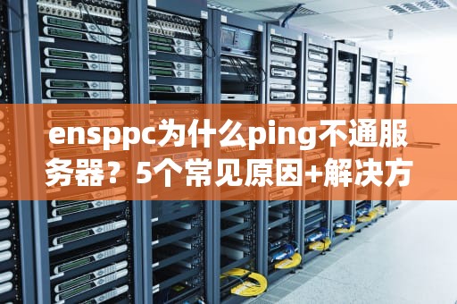 ensppc为什么ping不通服务器？5个常见原因+解决方案大揭秘！