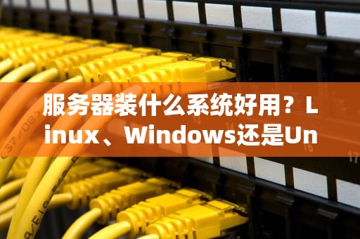服务器装什么系统好用？Linux、Windows还是Unix？老司机带你避坑选对盘！