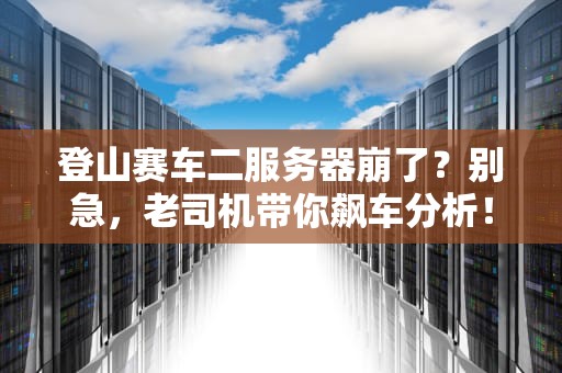 登山赛车二服务器崩了？别急，老司机带你飙车分析！