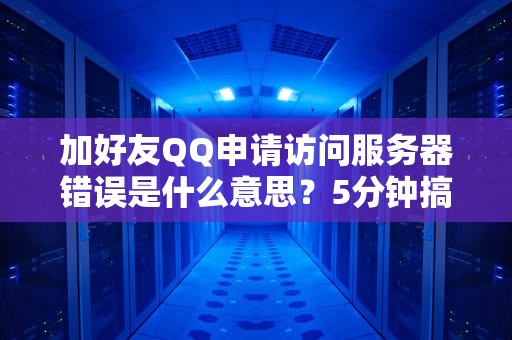 加好友QQ申请访问服务器错误是什么意思？5分钟搞懂并解决它！