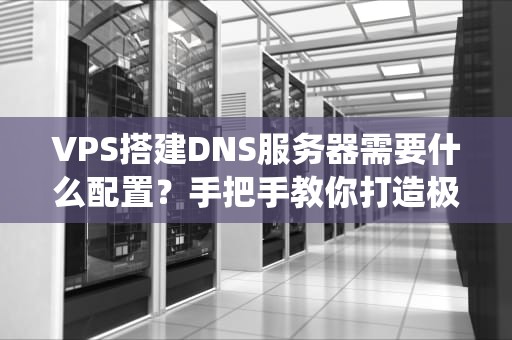 VPS搭建DNS服务器需要什么配置？手把手教你打造极速域名解析系统！