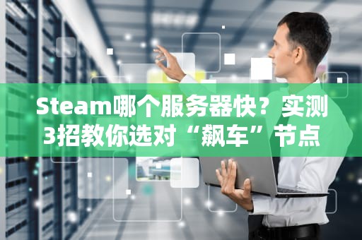 Steam哪个服务器快？实测3招教你选对“飙车”节点！
