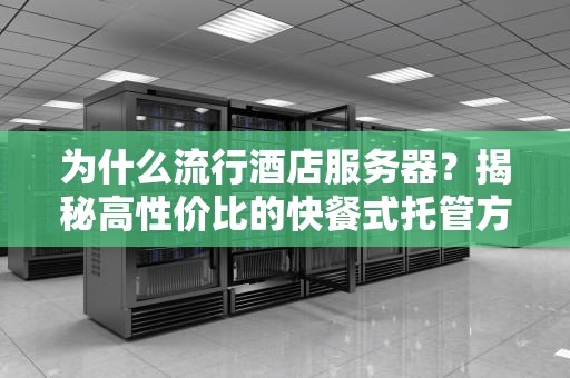 为什么流行酒店服务器？揭秘高性价比的快餐式托管方案！