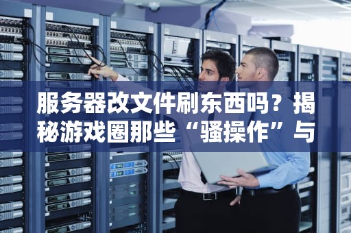 服务器改文件刷东西吗？揭秘游戏圈那些“骚操作”与硬核技术真相！
