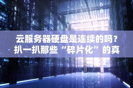 云服务器硬盘是连续的吗？扒一扒那些“碎片化”的真相！