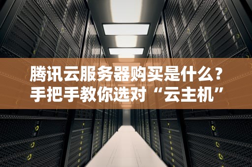 腾讯云服务器购买是什么？手把手教你选对“云主机”不踩坑！