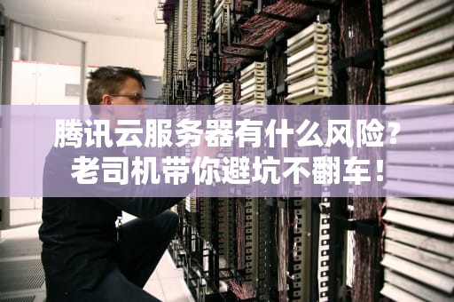 腾讯云服务器有什么风险？老司机带你避坑不翻车！