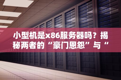 小型机是x86服务器吗？揭秘两者的“豪门恩怨”与“塑料兄弟情”