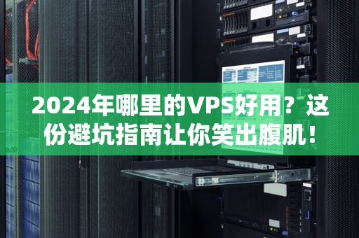 2024年哪里的VPS好用？这份避坑指南让你笑出腹肌！
