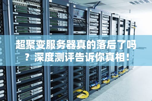 超聚变服务器真的落后了吗？深度测评告诉你真相！