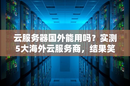 云服务器国外能用吗？实测5大海外云服务商，结果笑出猪叫！