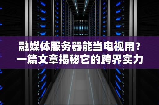 融媒体服务器能当电视用？一篇文章揭秘它的跨界实力！