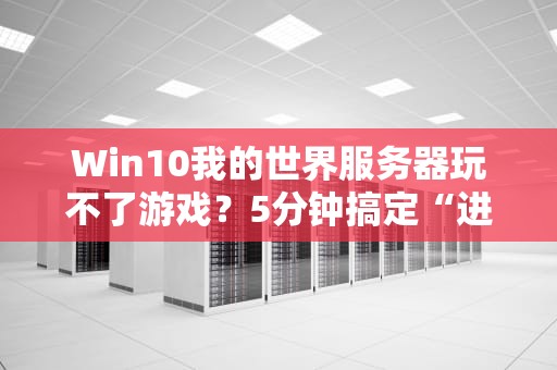 Win10我的世界服务器玩不了游戏？5分钟搞定“进不去”的终极指南！