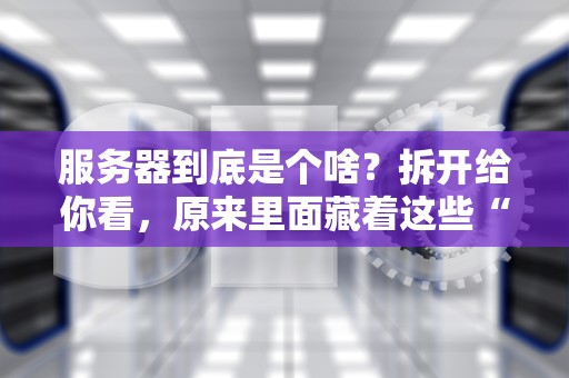 服务器到底是个啥？拆开给你看，原来里面藏着这些“宝藏”！