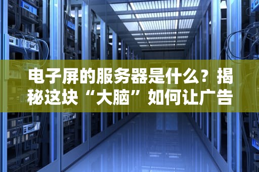 电子屏的服务器是什么？揭秘这块“大脑”如何让广告牌变身智能达人！