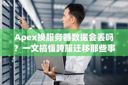 Apex换服务器数据会丢吗？一文搞懂跨服迁移那些事儿！