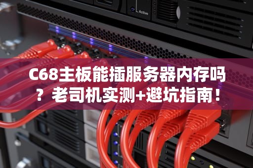 C68主板能插服务器内存吗？老司机实测+避坑指南！