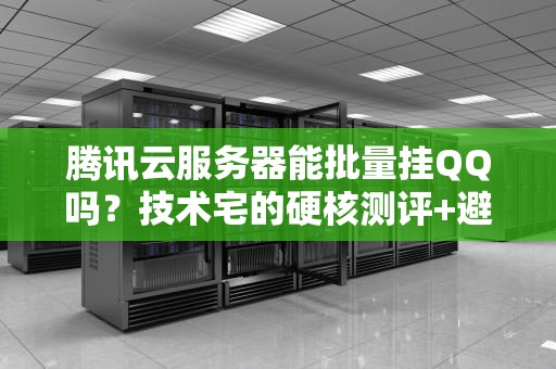 腾讯云服务器能批量挂QQ吗？技术宅的硬核测评+避坑指南！
