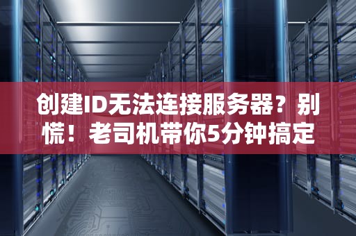 创建ID无法连接服务器？别慌！老司机带你5分钟搞定“失联”难题