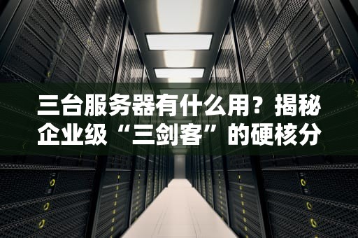 三台服务器有什么用？揭秘企业级“三剑客”的硬核分工！