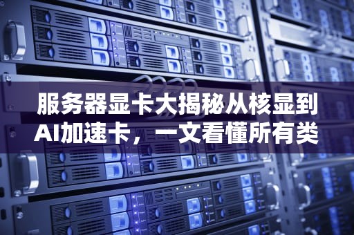 服务器显卡大揭秘从核显到AI加速卡，一文看懂所有类型！