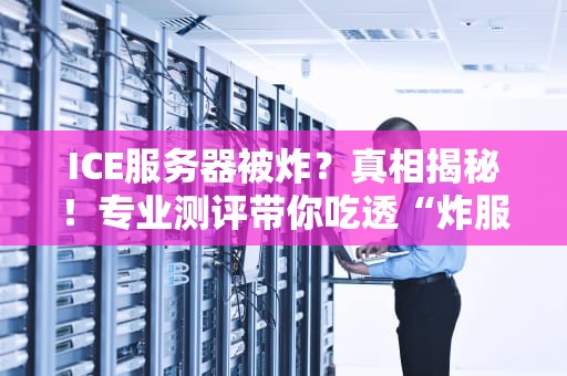 ICE服务器被炸？真相揭秘！专业测评带你吃透“炸服”那些事儿