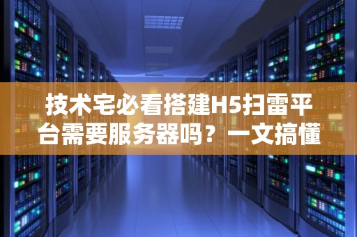技术宅必看搭建H5扫雷平台需要服务器吗？一文搞懂所有门道！