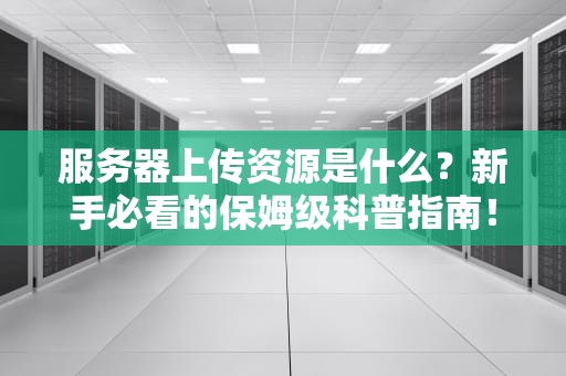 服务器上传资源是什么？新手必看的保姆级科普指南！