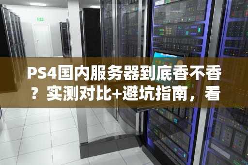 PS4国内服务器到底香不香？实测对比+避坑指南，看完再剁手！