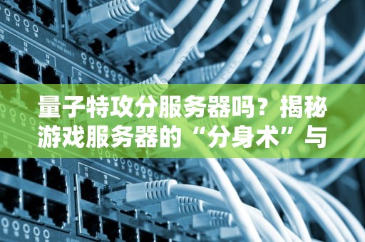 量子特攻分服务器吗？揭秘游戏服务器的“分身术”与玩家匹配玄学！