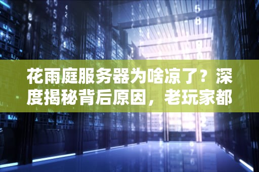 花雨庭服务器为啥凉了？深度揭秘背后原因，老玩家都看哭了！