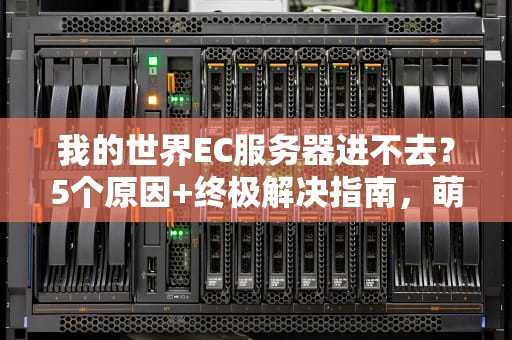 我的世界EC服务器进不去？5个原因+终极解决指南，萌新秒变老司机！