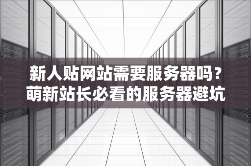 新人贴网站需要服务器吗？萌新站长必看的服务器避坑指南！