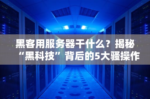 黑客用服务器干什么？揭秘“黑科技”背后的5大骚操作！
