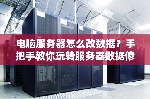 电脑服务器怎么改数据？手把手教你玩转服务器数据修改（附避坑指南）