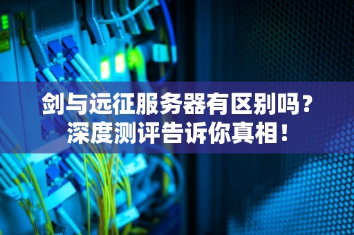 剑与远征服务器有区别吗？深度测评告诉你真相！
