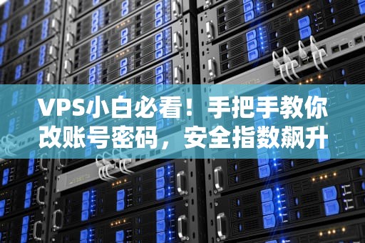 VPS小白必看！手把手教你改账号密码，安全指数飙升100%！
