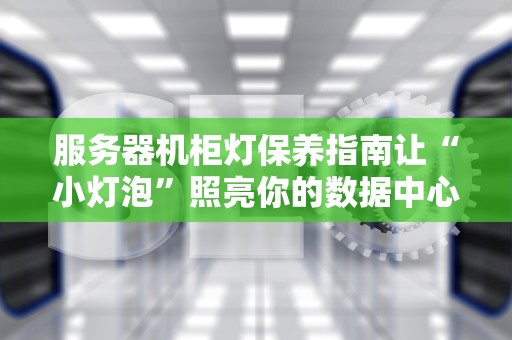 服务器机柜灯保养指南让“小灯泡”照亮你的数据中心不罢工！