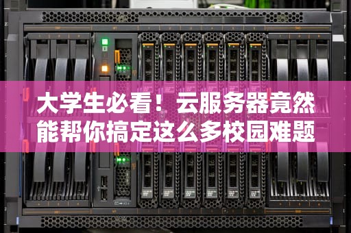 大学生必看！云服务器竟然能帮你搞定这么多校园难题？