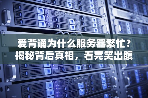 爱背诵为什么服务器繁忙？揭秘背后真相，看完笑出腹肌！